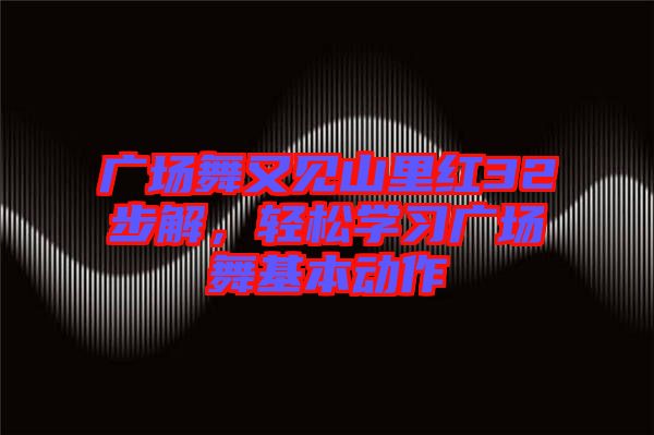 廣場舞又見山里紅32步解，輕松學(xué)習(xí)廣場舞基本動作