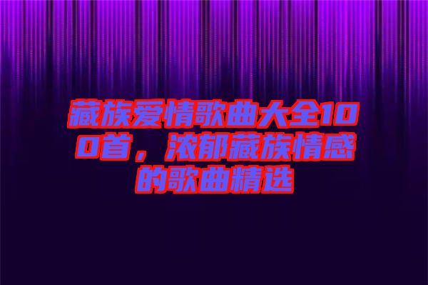 藏族愛(ài)情歌曲大全100首，濃郁藏族情感的歌曲精選