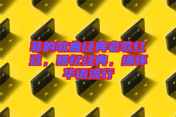 菲的歌曲經(jīng)典老歌紅豆，回憶經(jīng)典，緬懷華語流行