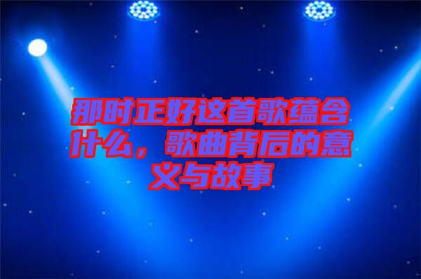那時正好這首歌蘊含什么，歌曲背后的意義與故事