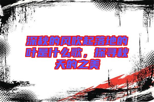 深秋的風(fēng)吹起落地的葉是什么歌，探尋秋天的之美