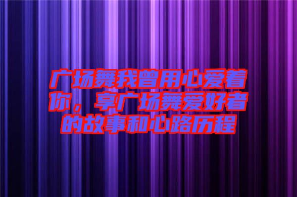 廣場舞我曾用心愛著你，享廣場舞愛好者的故事和心路歷程