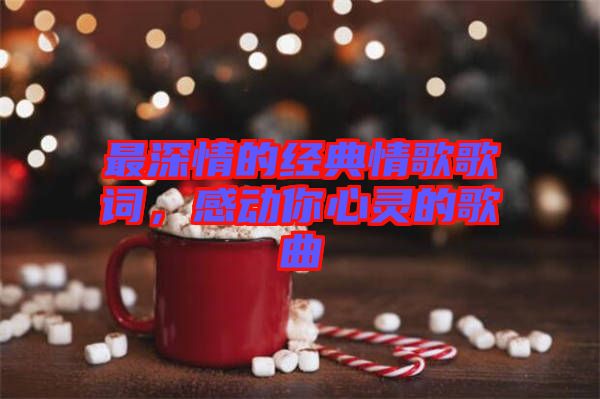 最深情的經(jīng)典情歌歌詞，感動(dòng)你心靈的歌曲