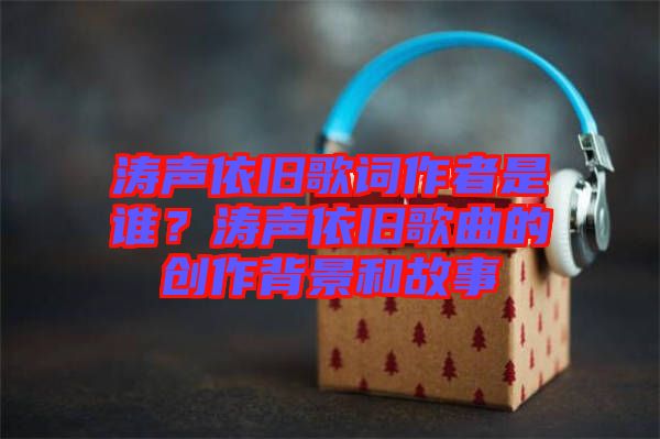 濤聲依舊歌詞作者是誰？濤聲依舊歌曲的創(chuàng)作背景和故事
