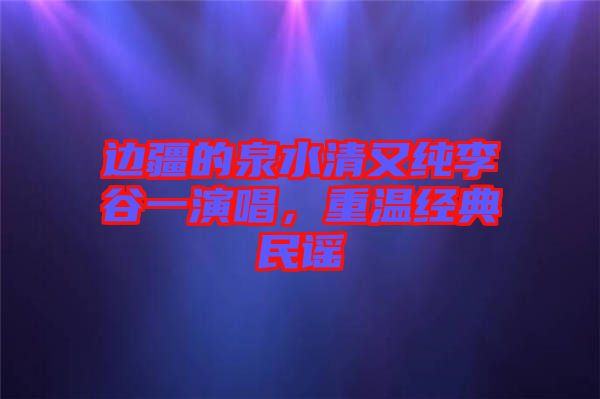 邊疆的泉水清又純李谷一演唱，重溫經(jīng)典民謠