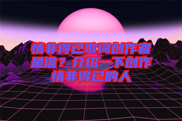 情非得已歌詞創(chuàng)作者是誰(shuí)？介紹一下創(chuàng)作情非得已的人