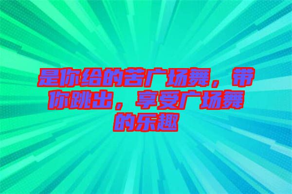 是你給的苦廣場(chǎng)舞，帶你跳出，享受廣場(chǎng)舞的樂趣