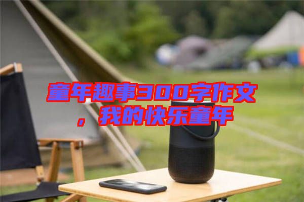 童年趣事300字作文，我的快樂童年