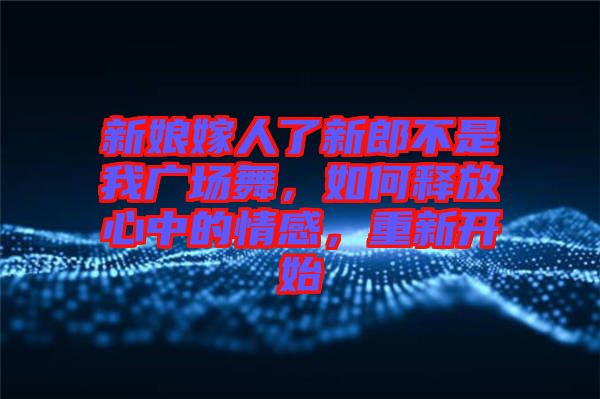 新娘嫁人了新郎不是我廣場舞，如何釋放心中的情感，重新開始