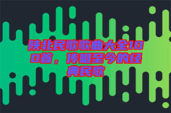 陜北民歌歌曲大全100首，傳唱至今的經(jīng)典民歌