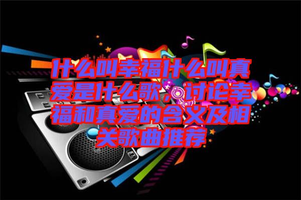 什么叫幸福什么叫真愛(ài)是什么歌，討論幸福和真愛(ài)的含義及相關(guān)歌曲推薦