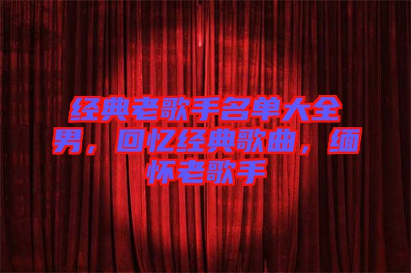 經(jīng)典老歌手名單大全男，回憶經(jīng)典歌曲，緬懷老歌手