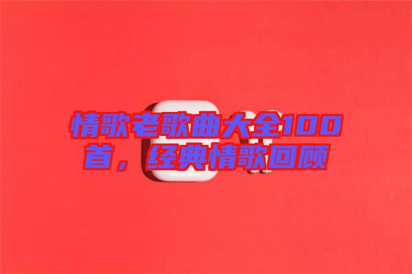 情歌老歌曲大全100首，經(jīng)典情歌回顧