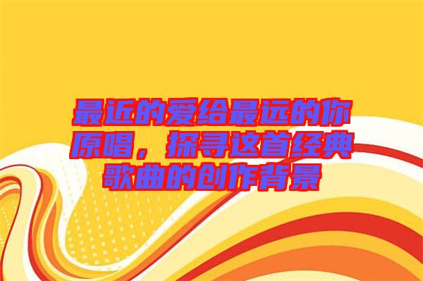 最近的愛給最遠(yuǎn)的你原唱，探尋這首經(jīng)典歌曲的創(chuàng)作背景