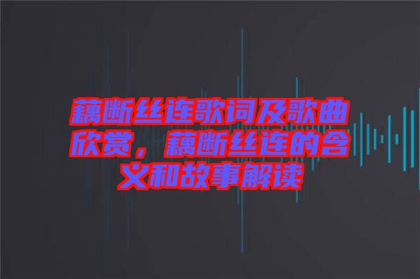 藕斷絲連歌詞及歌曲欣賞，藕斷絲連的含義和故事解讀