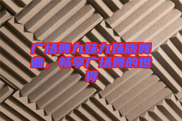 廣場(chǎng)舞九妹九妹版舞曲，暢享廣場(chǎng)舞的世界