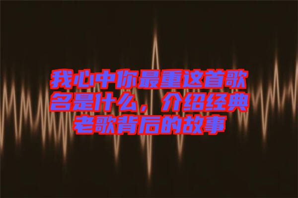 我心中你最重這首歌名是什么，介紹經(jīng)典老歌背后的故事