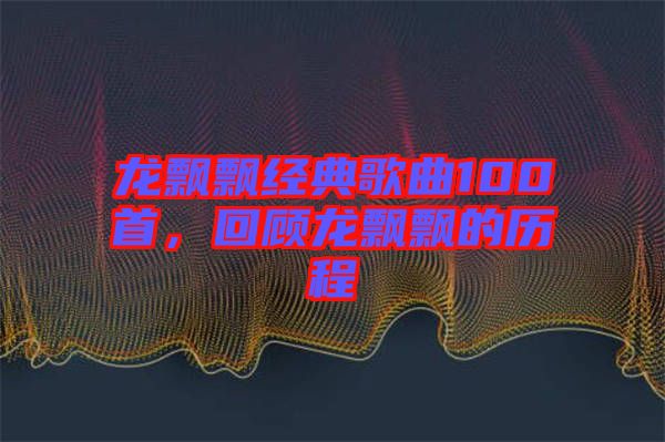龍飄飄經(jīng)典歌曲100首，回顧龍飄飄的歷程