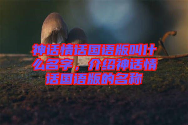 神話情話國(guó)語(yǔ)版叫什么名字，介紹神話情話國(guó)語(yǔ)版的名稱(chēng)