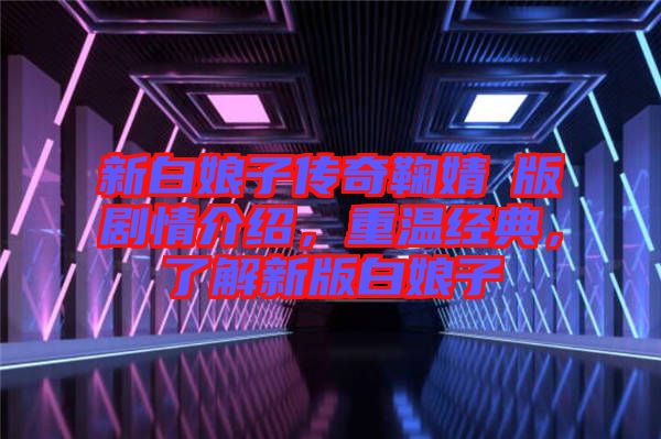 新白娘子傳奇鞠婧祎版劇情介紹，重溫經(jīng)典，了解新版白娘子