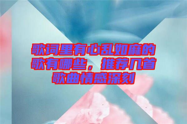 歌詞里有心亂如麻的歌有哪些，推薦幾首歌曲情感深刻