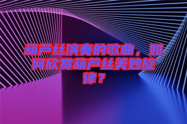 葫蘆絲演奏的歌曲，如何欣賞葫蘆絲美妙旋律？