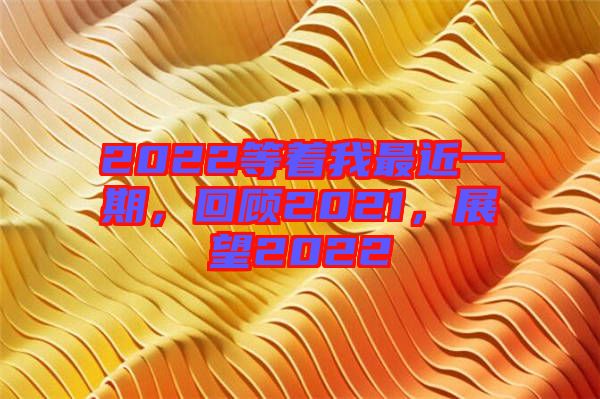 2022等著我最近一期，回顧2021，展望2022