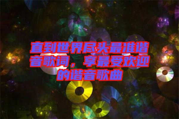 直到世界盡頭最準(zhǔn)諧音歌詞，享最受歡迎的諧音歌曲