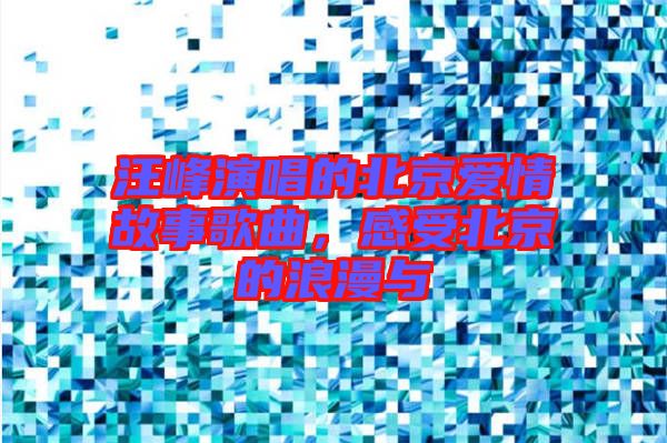 汪峰演唱的北京愛情故事歌曲，感受北京的浪漫與