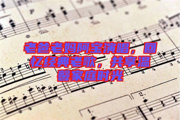 老爸老媽阿寶演唱，回憶經(jīng)典老歌，共享溫馨家庭時(shí)光