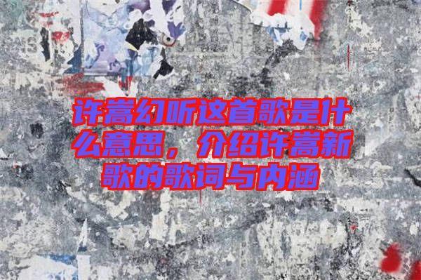 許嵩幻聽這首歌是什么意思，介紹許嵩新歌的歌詞與內(nèi)涵