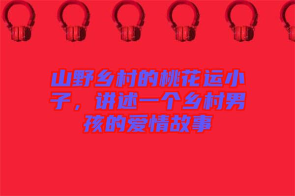 山野鄉(xiāng)村的桃花運小子，講述一個鄉(xiāng)村男孩的愛情故事