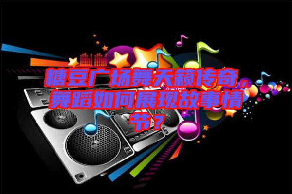 糖豆廣場(chǎng)舞天籟傳奇，舞蹈如何展現(xiàn)故事情節(jié)？