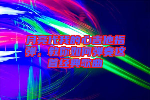 月亮代我的心吉他指彈，教你如何彈奏這首經(jīng)典歌曲