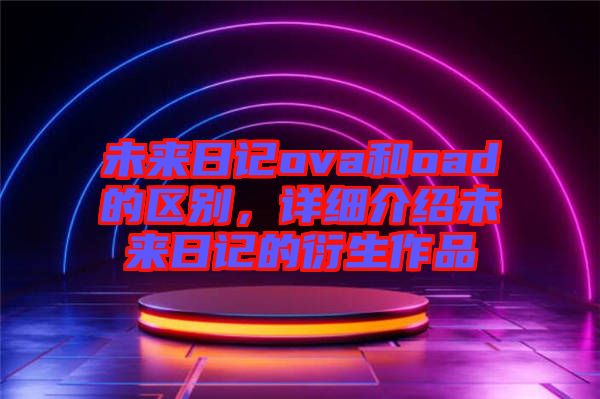 未來日記ova和oad的區(qū)別，詳細介紹未來日記的衍生作品