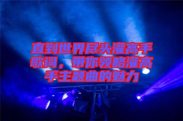 直到世界盡頭灌高手歌詞，帶你領(lǐng)略灌高手主題曲的魅力