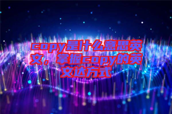 copy是什么意思英文，掌握copy的英文達(dá)方式