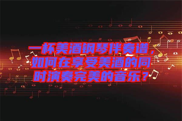 一杯美酒鋼琴伴奏譜，如何在享受美酒的同時(shí)演奏完美的音樂？