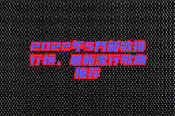 2022年5月新歌排行榜，最新流行歌曲推薦