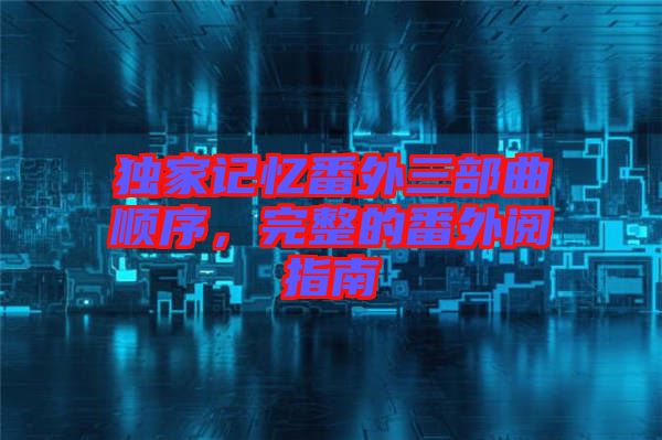 獨(dú)家記憶番外三部曲順序，完整的番外閱指南