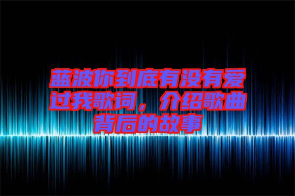 藍(lán)波你到底有沒有愛過我歌詞，介紹歌曲背后的故事