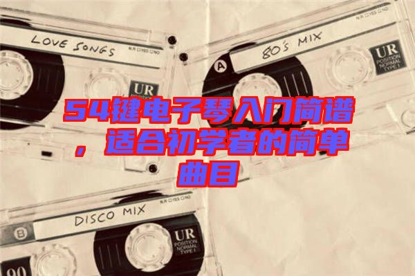 54鍵電子琴入門簡(jiǎn)譜，適合初學(xué)者的簡(jiǎn)單曲目