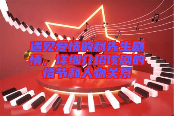 遇見愛情的利先生劇情，詳細(xì)介紹該劇的情節(jié)和人物關(guān)系
