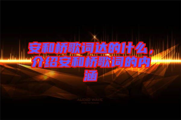 安和橋歌詞達的什么，介紹安和橋歌詞的內(nèi)涵