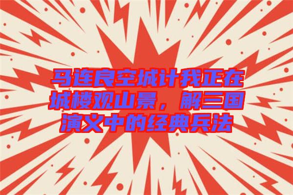 馬連良空城計我正在城樓觀山景，解三國演義中的經(jīng)典兵法
