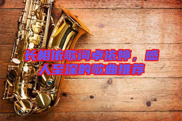 長(zhǎng)相依歌詞卓依婷，感人至深的歌曲推薦