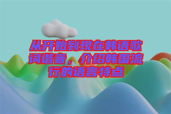 從開始到現(xiàn)在韓語歌詞諧音，介紹韓國(guó)流行的語言特點(diǎn)