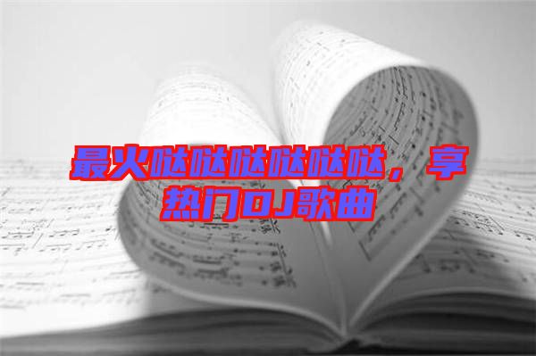 最火噠噠噠噠噠噠，享熱門DJ歌曲