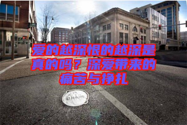 愛(ài)的越深恨的越深是真的嗎？深愛(ài)帶來(lái)的痛苦與掙扎