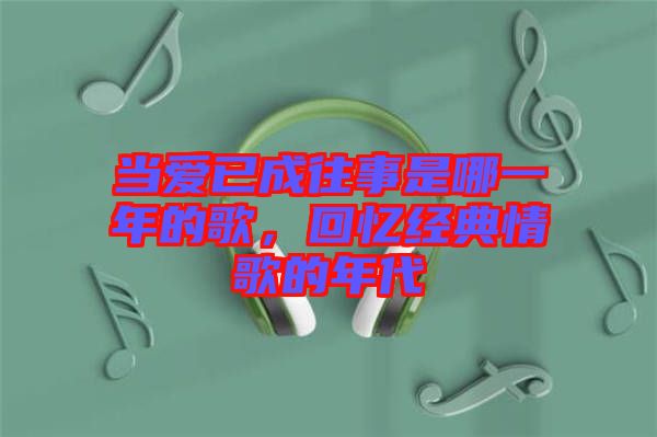 當(dāng)愛已成往事是哪一年的歌，回憶經(jīng)典情歌的年代